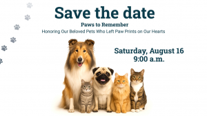 Image of dogs with the words: Save the date, paws to remember, Honoring our beloved pets who left paw prints on our hearts, Saturday, August 16, 9 a.m.