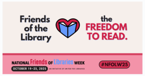 The graphic includes an icon of a heart around a book and the following test, "Friends of the Library" and "the Freedom to Read," as well as "National Friends of Libraries Week, October 19–25, 2025, an initiative of United for Libraries," and a hashtag, "#NFOLW24."